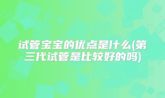 试管宝宝的优点是什么(第三代试管是比较好的吗)