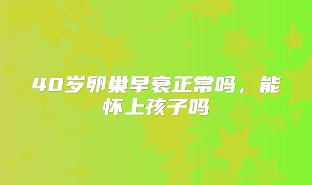 40岁卵巢早衰正常吗，能怀上孩子吗