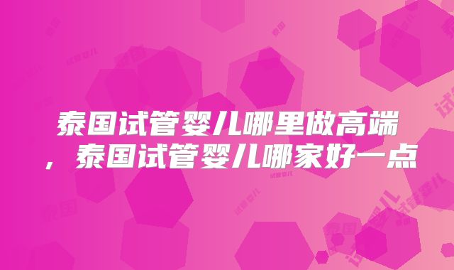 泰国试管婴儿哪里做高端，泰国试管婴儿哪家好一点