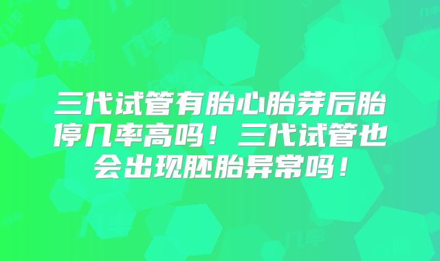 三代试管有胎心胎芽后胎停几率高吗！三代试管也会出现胚胎异常吗！