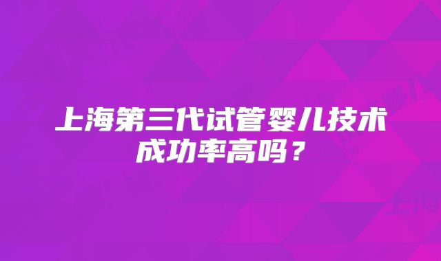 上海第三代试管婴儿技术成功率高吗?