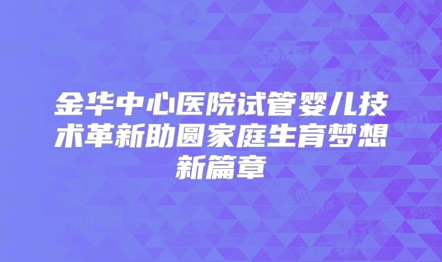 金华中心医院试管婴儿技术革新助圆家庭生育梦想新篇章