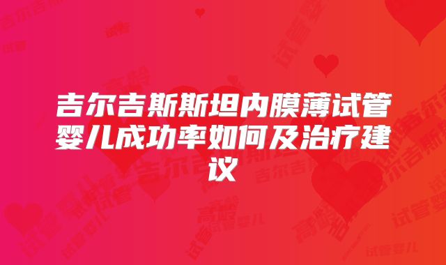 吉尔吉斯斯坦内膜薄试管婴儿成功率如何及治疗建议