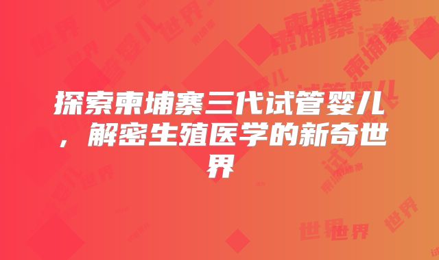 探索柬埔寨三代试管婴儿，解密生殖医学的新奇世界