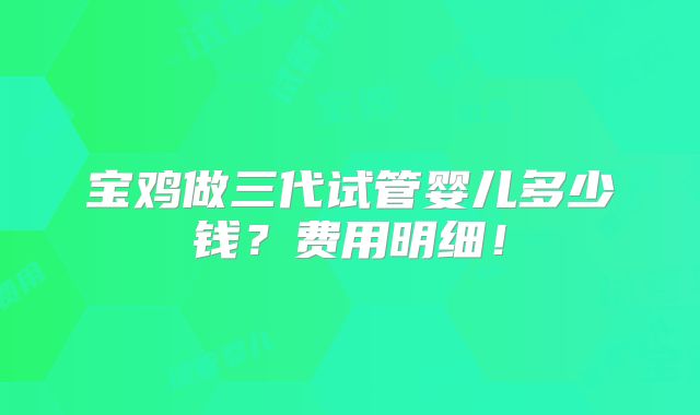 宝鸡做三代试管婴儿多少钱?费用明细!