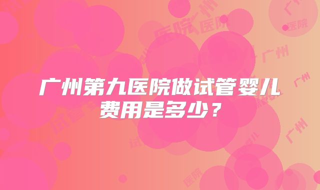 广州第九医院做试管婴儿费用是多少？