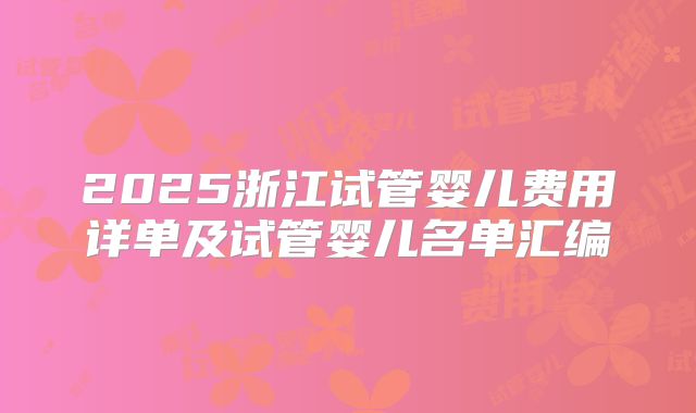 2025浙江试管婴儿费用详单及试管婴儿名单汇编