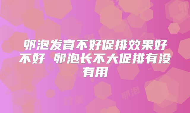 卵泡发育不好促排效果好不好 卵泡长不大促排有没有用