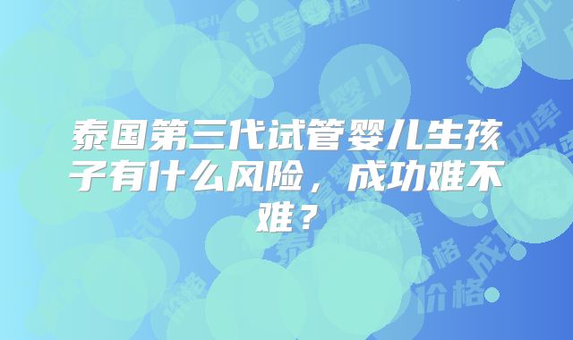泰国第三代试管婴儿生孩子有什么风险,成功难不难?