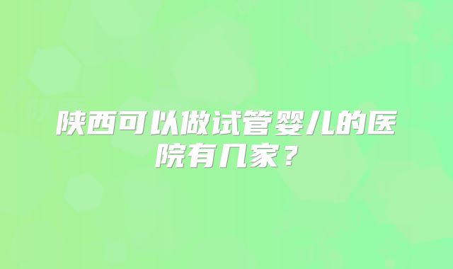 陕西可以做试管婴儿的医院有几家?