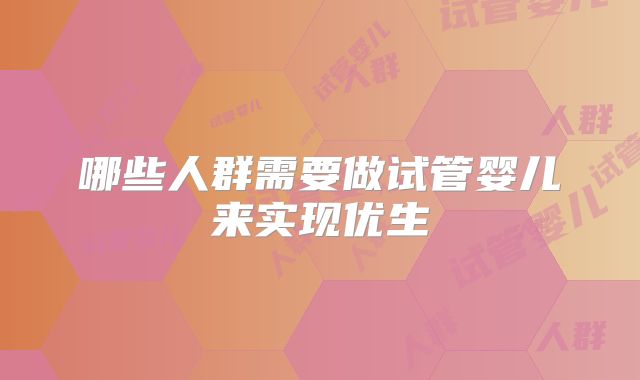 哪些人群需要做试管婴儿来实现优生