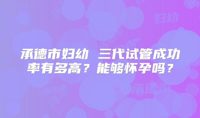 承德市妇幼 三代试管成功率有多高？能够怀孕吗？