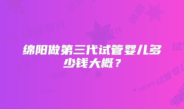 绵阳做第三代试管婴儿多少钱大概?