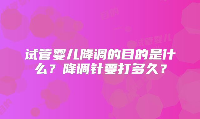 试管婴儿降调的目的是什么?降调针要打多久?