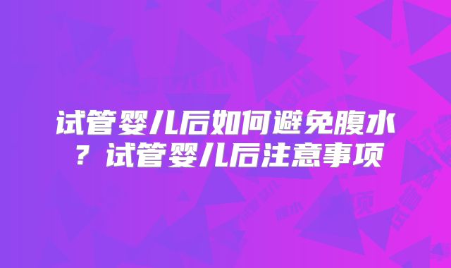 试管婴儿后如何避免腹水?试管婴儿后注意事项