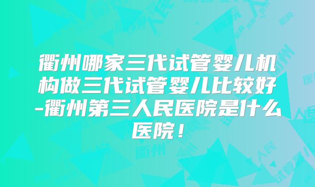 衢州哪家三代试管婴儿机构做三代试管婴儿比较好-衢州第三人民医院是什么医院！