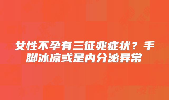 女性不孕有三征兆症状？手脚冰凉或是内分泌异常
