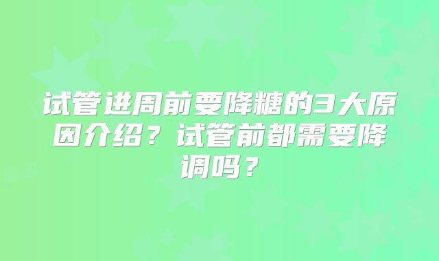 试管进周前要降糖的3大原因介绍?试管前都需要降调吗?