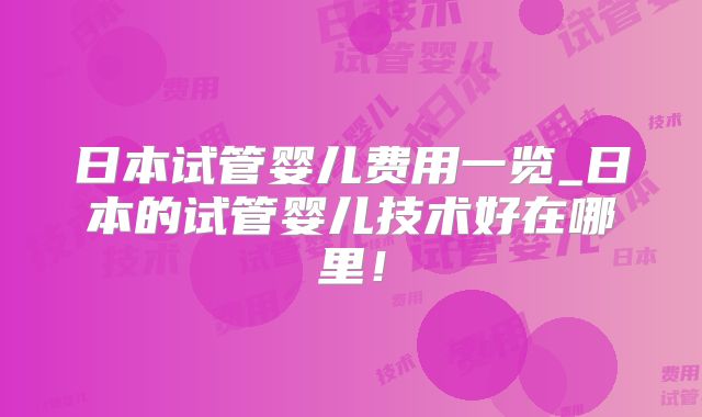日本试管婴儿费用一览_日本的试管婴儿技术好在哪里！