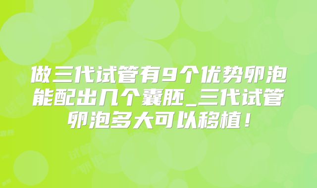 做三代试管有9个优势卵泡能配出几个囊胚_三代试管卵泡多大可以移植!