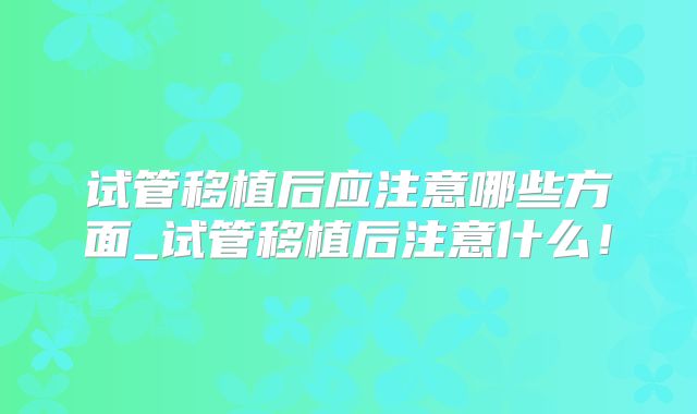 试管移植后应注意哪些方面_试管移植后注意什么！
