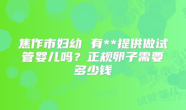 焦作市妇幼 有**提供做试管婴儿吗?正规卵子需要多少钱