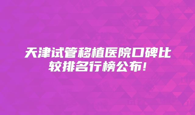 天津试管移植医院口碑比较排名行榜公布!