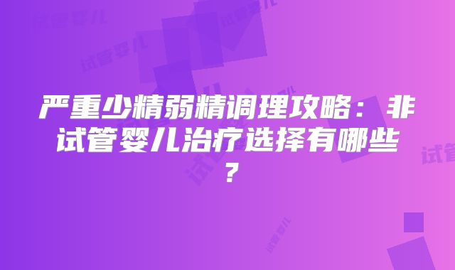 严重少精弱精调理攻略：非试管婴儿治疗选择有哪些？