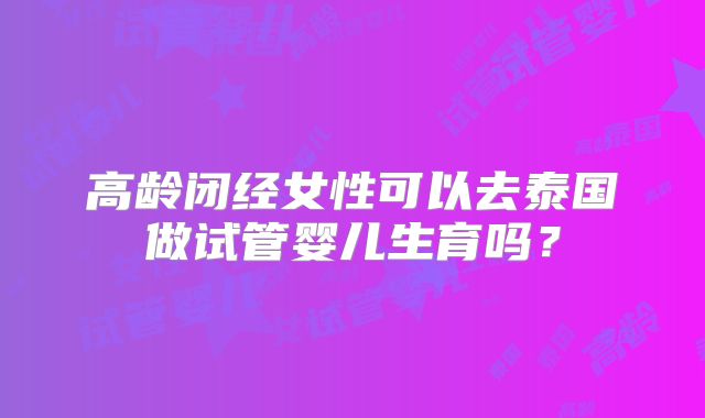 高龄闭经女性可以去泰国做试管婴儿生育吗？