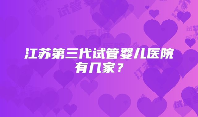 江苏第三代试管婴儿医院有几家?