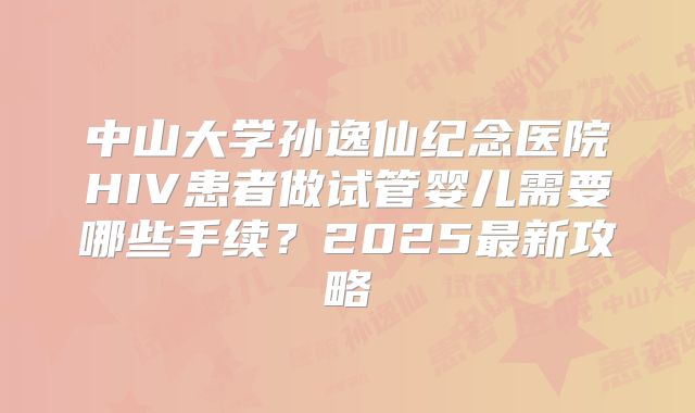中山大学孙逸仙纪念医院HIV患者做试管婴儿需要哪些手续？2025最新攻略