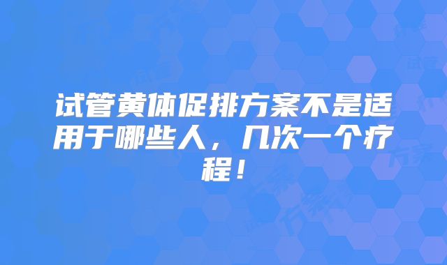 试管黄体促排方案不是适用于哪些人，几次一个疗程！