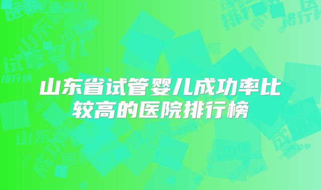 山东省试管婴儿成功率比较高的医院排行榜