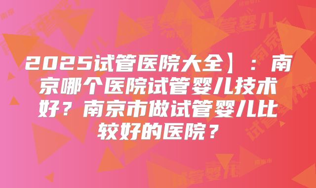 2025试管医院大全】:南京哪个医院试管婴儿技术好?南京市做试管婴儿比较好的医院?