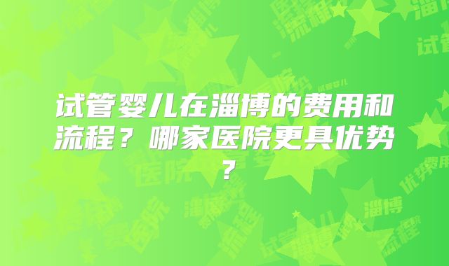 试管婴儿在淄博的费用和流程?哪家医院更具优势?