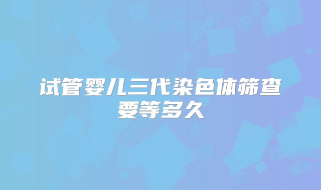 试管婴儿三代染色体筛查要等多久