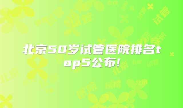 北京50岁试管医院排名top5公布!