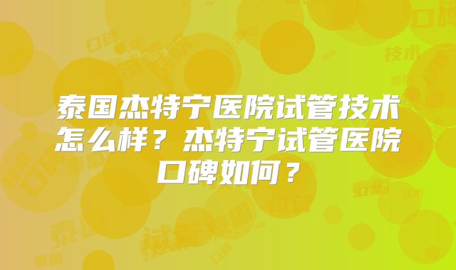 泰国杰特宁医院试管技术怎么样？杰特宁试管医院口碑如何？
