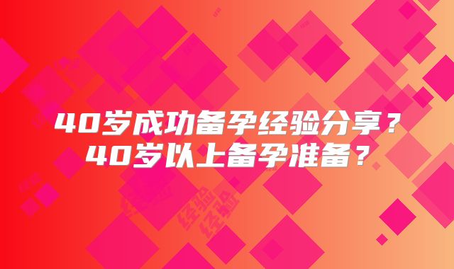 40岁成功备孕经验分享？40岁以上备孕准备？