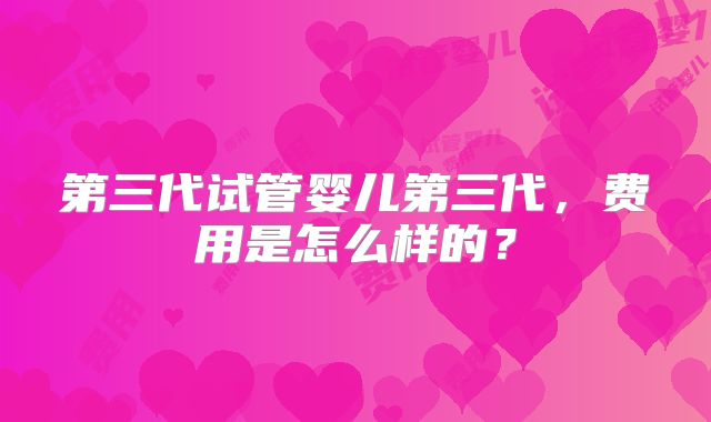 第三代试管婴儿第三代,费用是怎么样的?