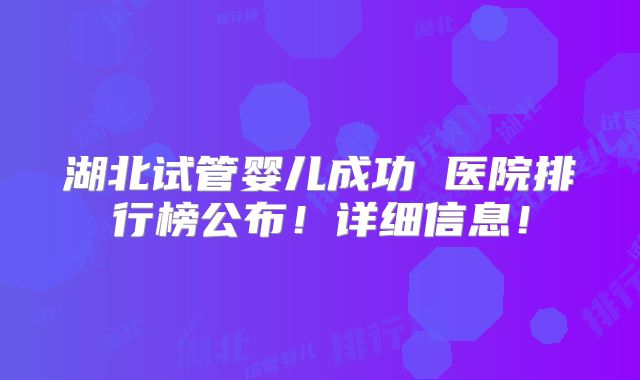 湖北试管婴儿成功 医院排行榜公布！详细信息！