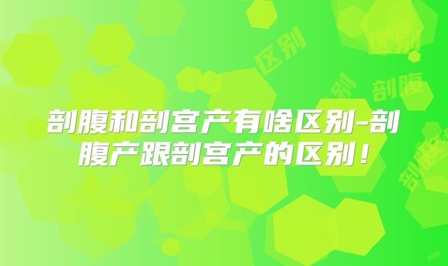 剖腹和剖宫产有啥区别-剖腹产跟剖宫产的区别!