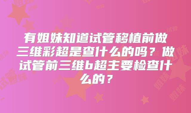 有姐妹知道试管移植前做三维彩超是查什么的吗？做试管前三维b超主要检查什么的？