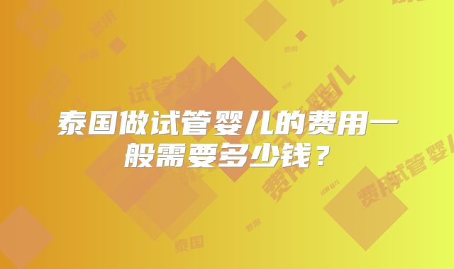 泰国做试管婴儿的费用一般需要多少钱？