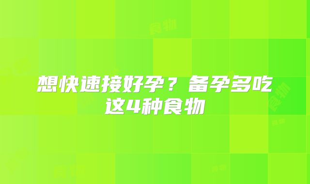 想快速接好孕？备孕多吃这4种食物