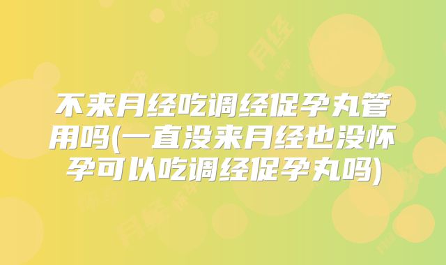 不来月经吃调经促孕丸管用吗(一直没来月经也没怀孕可以吃调经促孕丸吗)