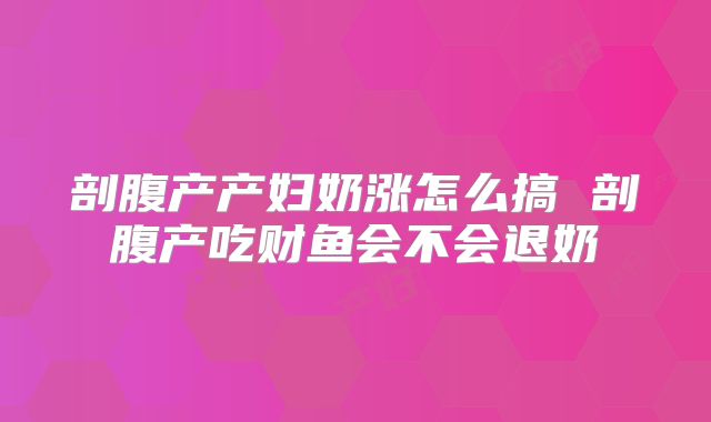 剖腹产产妇奶涨怎么搞 剖腹产吃财鱼会不会退奶