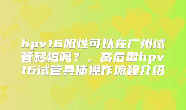 hpv16阳性可以在广州试管移植吗？，高危型hpv16试管具体操作流程介绍