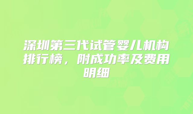 深圳第三代试管婴儿机构排行榜，附成功率及费用明细