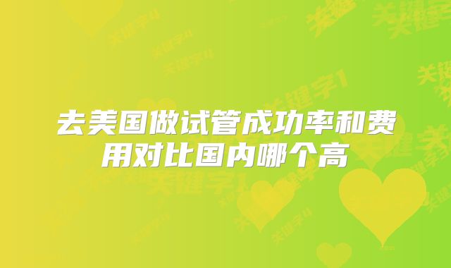 去美国做试管成功率和费用对比国内哪个高